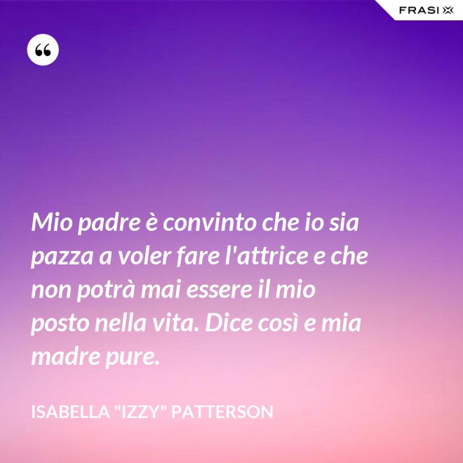 Mio padre è convinto che io sia pazza a voler fare l'attrice e che non potrà mai essere il mio posto nella vita. Dice così e mia madre pure. - Isabella "Izzy" Patterson