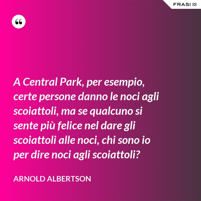 A Central Park, per esempio, certe persone danno le noci agli scoiattoli, ma se qualcuno si sente più felice nel dare gli scoiattoli alle noci, chi sono io per dire noci agli scoiattoli? - Arnold Albertson
