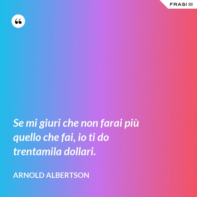 Se mi giuri che non farai più quello che fai, io ti do trentamila dollari. - Arnold Albertson