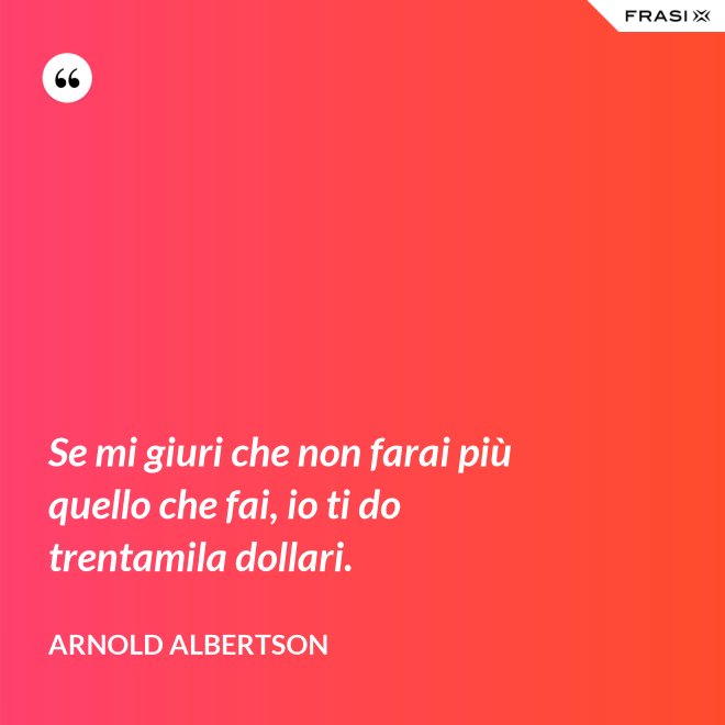 Se mi giuri che non farai più quello che fai, io ti do trentamila dollari. - Arnold Albertson