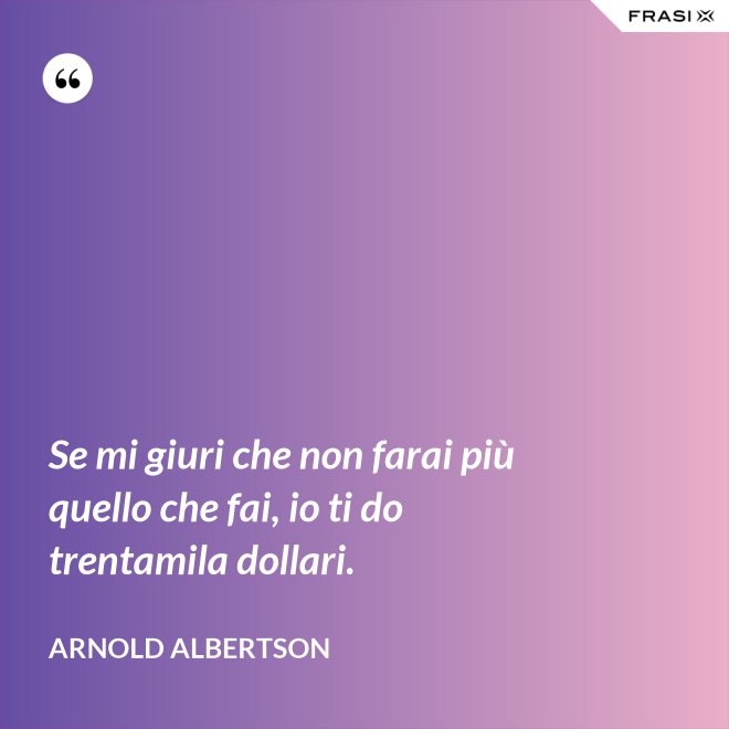 Se mi giuri che non farai più quello che fai, io ti do trentamila dollari. - Arnold Albertson