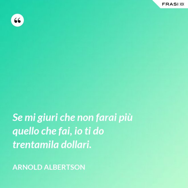 Se mi giuri che non farai più quello che fai, io ti do trentamila dollari. - Arnold Albertson