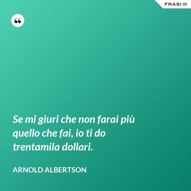 Se mi giuri che non farai più quello che fai, io ti do trentamila dollari. - Arnold Albertson