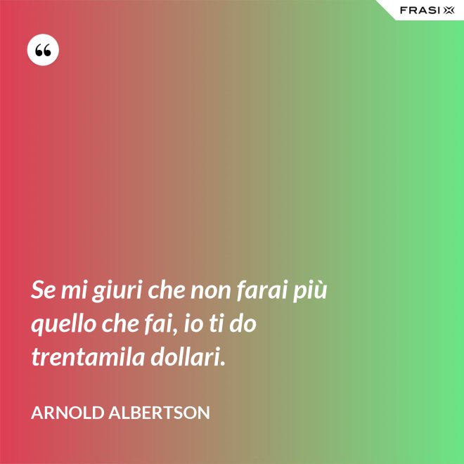 Se mi giuri che non farai più quello che fai, io ti do trentamila dollari. - Arnold Albertson