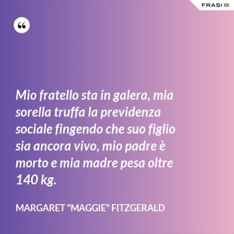 Mio fratello sta in galera, mia sorella truffa la previdenza sociale fingendo che suo figlio sia ancora vivo, mio padre è morto e mia madre pesa oltre 140 kg. - Margaret "Maggie" Fitzgerald