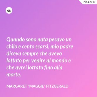 Quando sono nata pesavo un chilo e cento scarsi, mio padre diceva sempre che avevo lottato per venire al mondo e che avrei lottato fino alla morte. - Margaret "Maggie" Fitzgerald