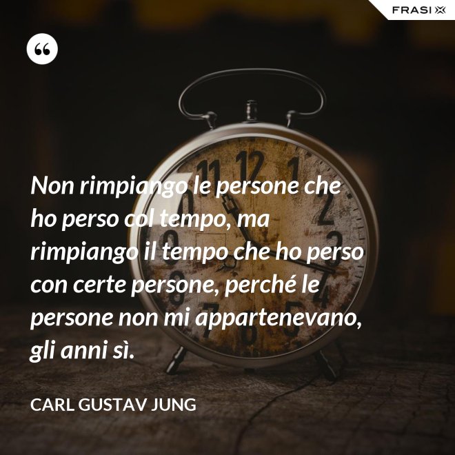 Non rimpiango le persone che ho perso col tempo, ma rimpiango il tempo che ho perso con certe persone, perché le persone non mi appartenevano, gli anni sì. - Carl Gustav Jung