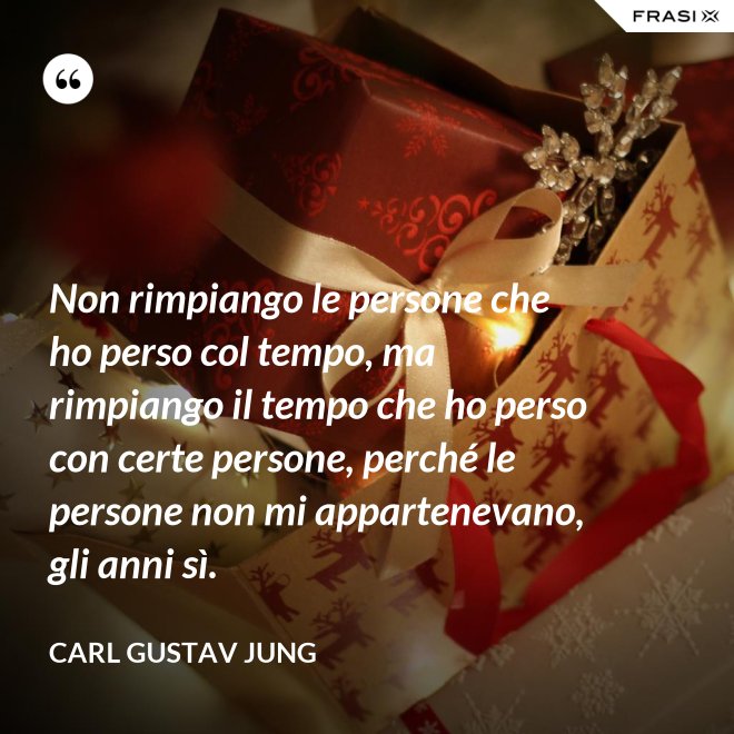 Non rimpiango le persone che ho perso col tempo, ma rimpiango il tempo che ho perso con certe persone, perché le persone non mi appartenevano, gli anni sì. - Carl Gustav Jung
