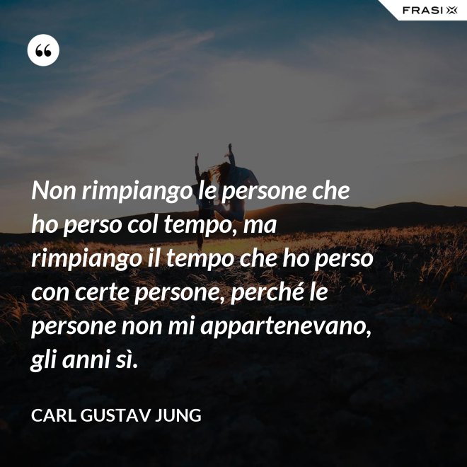 Non rimpiango le persone che ho perso col tempo, ma rimpiango il tempo che ho perso con certe persone, perché le persone non mi appartenevano, gli anni sì. - Carl Gustav Jung