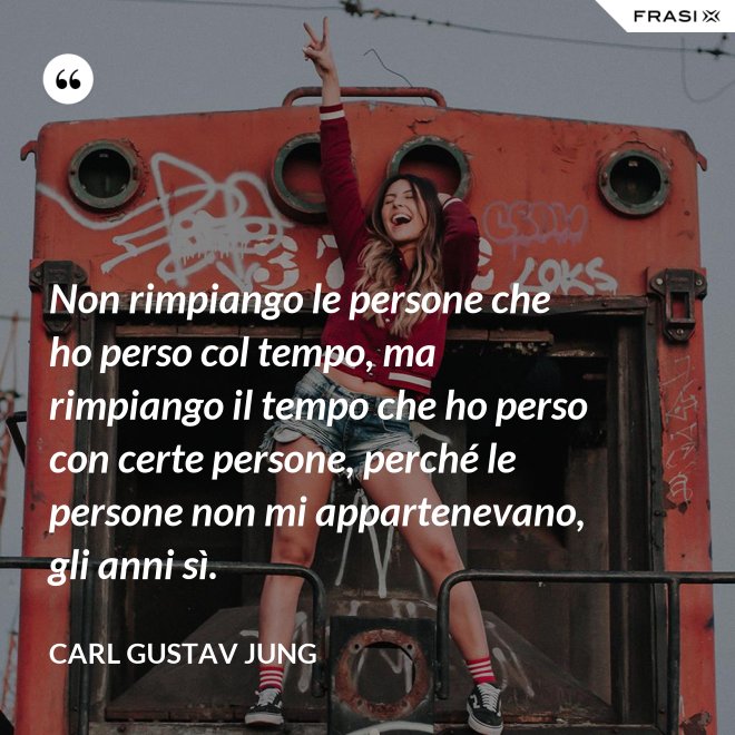 Non rimpiango le persone che ho perso col tempo, ma rimpiango il tempo che ho perso con certe persone, perché le persone non mi appartenevano, gli anni sì. - Carl Gustav Jung