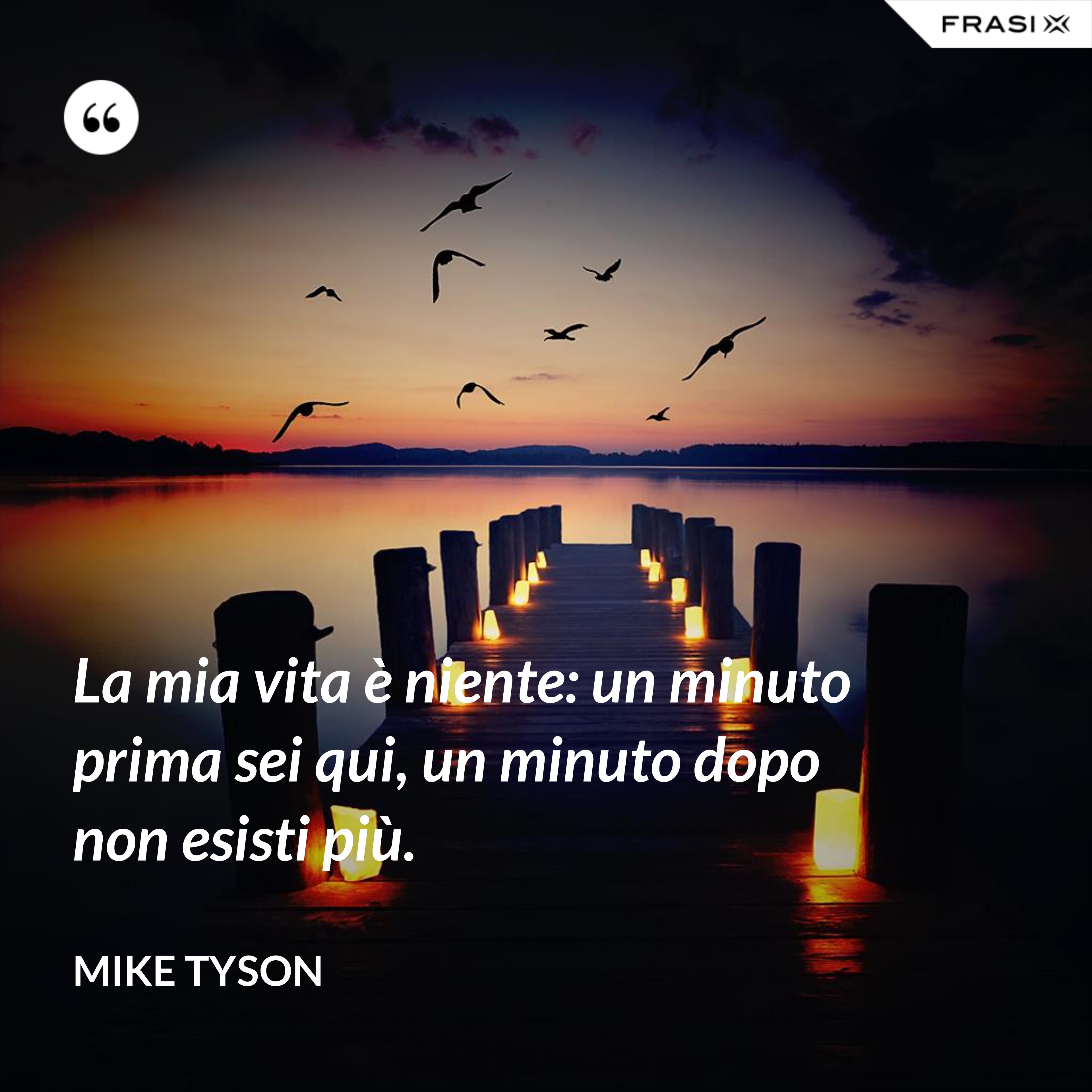 La mia vita è niente: un minuto prima sei qui, un minuto dopo non esisti più. - Mike Tyson