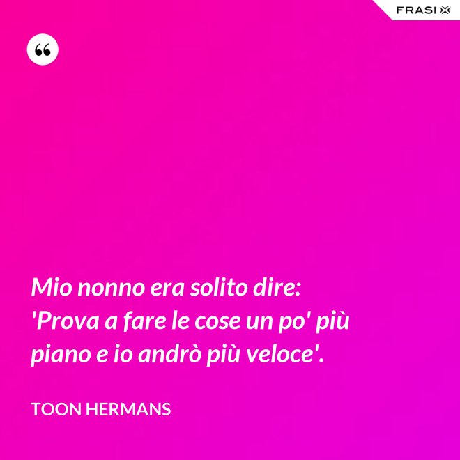 Mio nonno era solito dire: 'Prova a fare le cose un po' più piano e io andrò più veloce'. - Toon Hermans