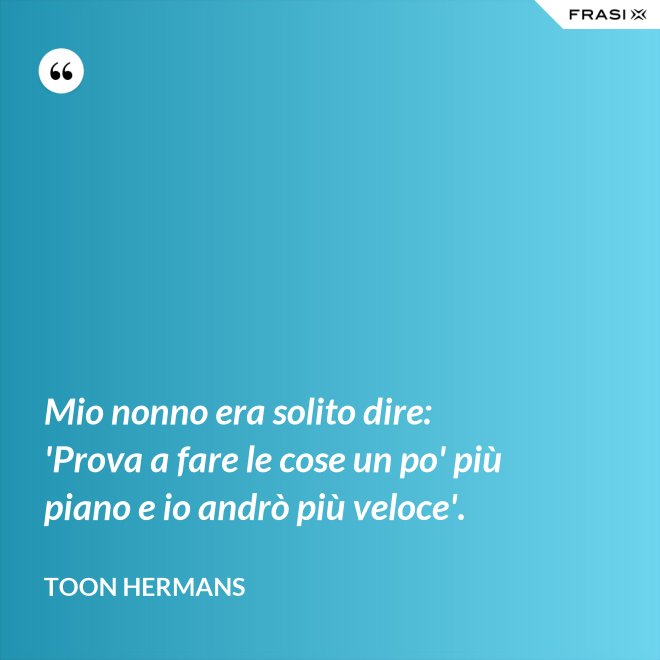 Mio nonno era solito dire: 'Prova a fare le cose un po' più piano e io andrò più veloce'. - Toon Hermans