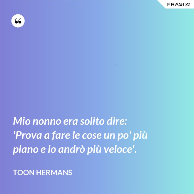 Mio nonno era solito dire: 'Prova a fare le cose un po' più piano e io andrò più veloce'. - Toon Hermans