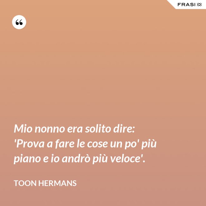Mio nonno era solito dire: 'Prova a fare le cose un po' più piano e io andrò più veloce'. - Toon Hermans