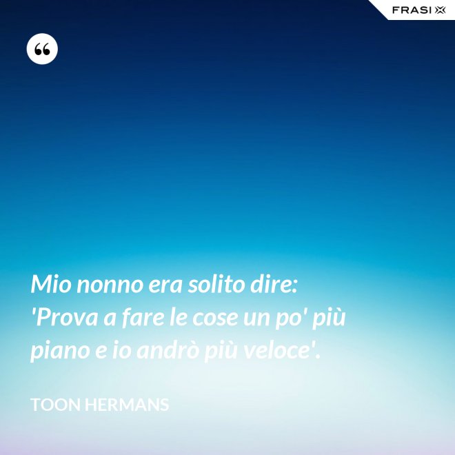 Mio nonno era solito dire: 'Prova a fare le cose un po' più piano e io andrò più veloce'. - Toon Hermans