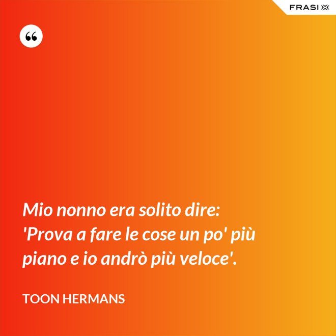 Mio nonno era solito dire: 'Prova a fare le cose un po' più piano e io andrò più veloce'. - Toon Hermans
