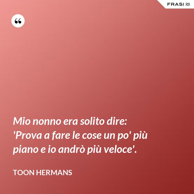 Mio nonno era solito dire: 'Prova a fare le cose un po' più piano e io andrò più veloce'. - Toon Hermans