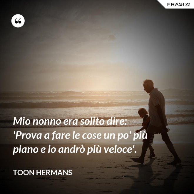 Mio nonno era solito dire: 'Prova a fare le cose un po' più piano e io andrò più veloce'. - Toon Hermans