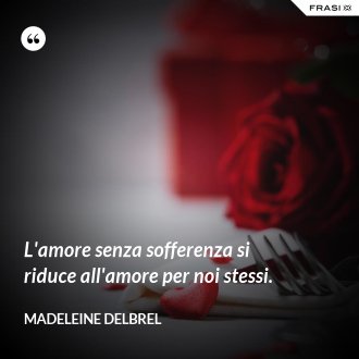 L'amore senza sofferenza si riduce all'amore per noi stessi. - Madeleine Delbrel