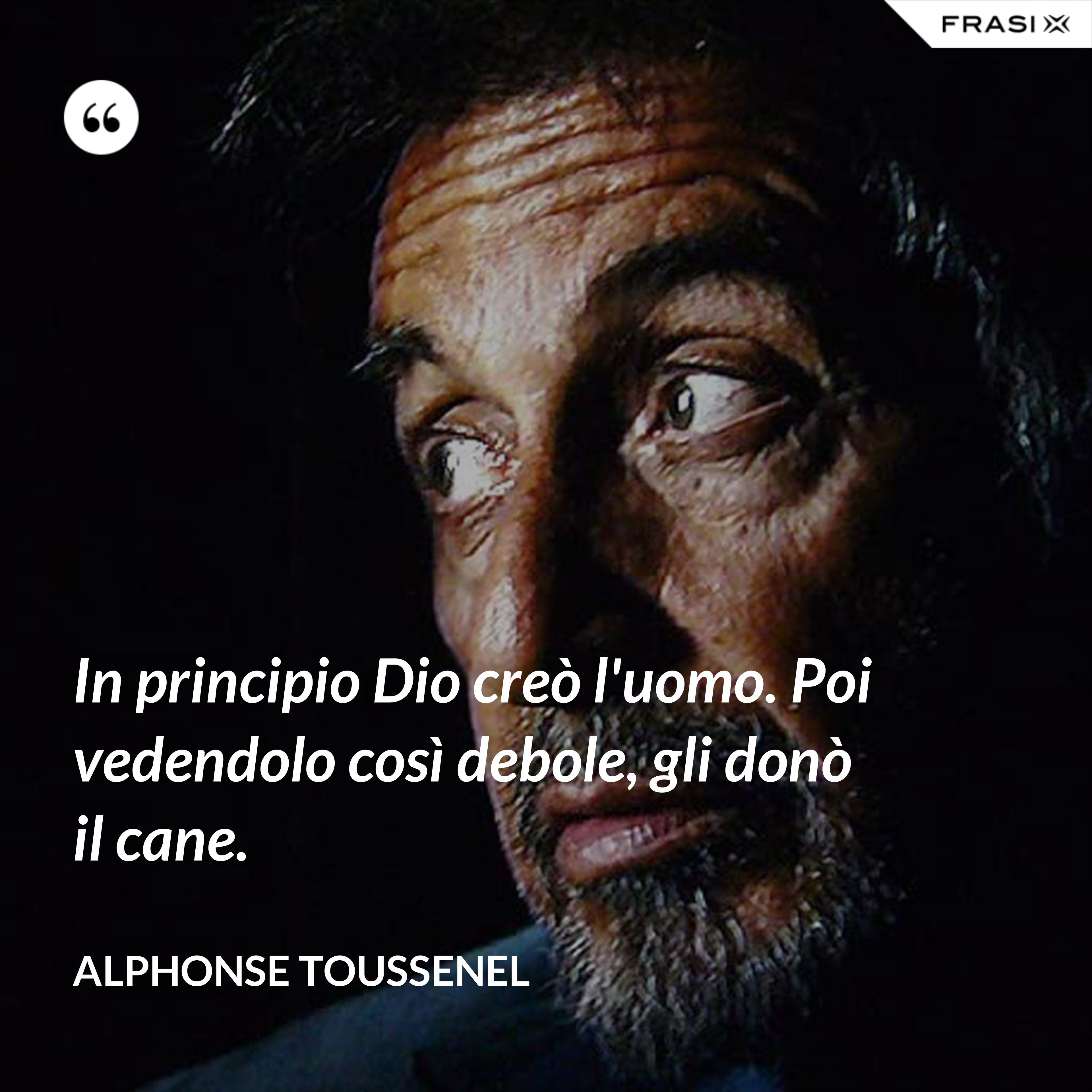 In principio Dio creò l'uomo. Poi vedendolo così debole, gli donò il cane. - Alphonse Toussenel