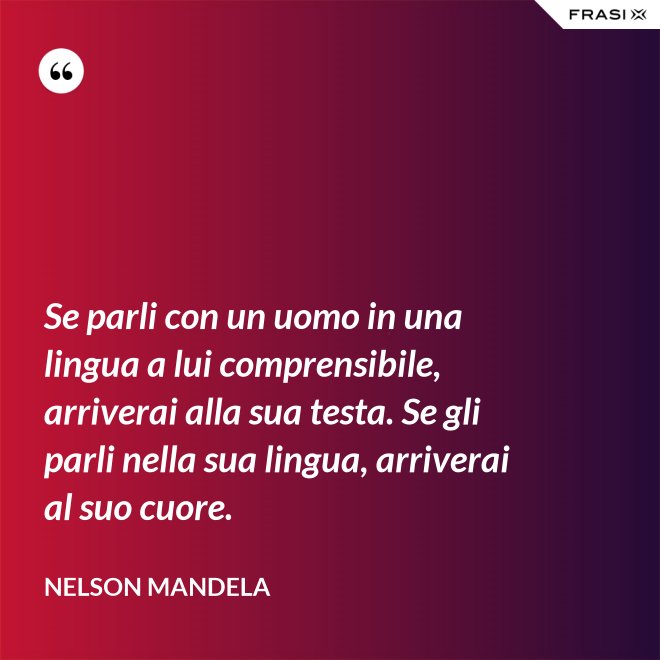 Se parli con un uomo in una lingua a lui comprensibile, arriverai alla sua testa. Se gli parli nella sua lingua, arriverai al suo cuore. - Nelson Mandela