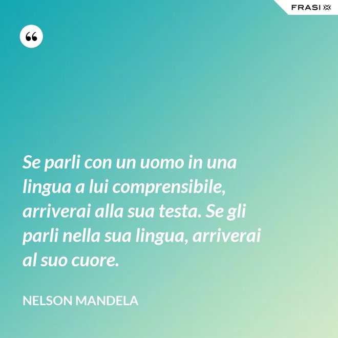 Se parli con un uomo in una lingua a lui comprensibile, arriverai alla sua testa. Se gli parli nella sua lingua, arriverai al suo cuore. - Nelson Mandela
