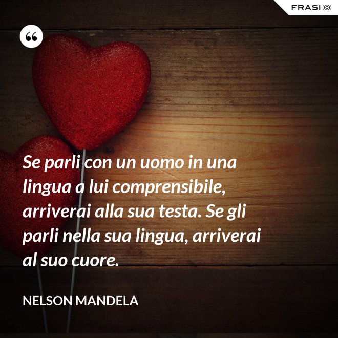 Se parli con un uomo in una lingua a lui comprensibile, arriverai alla sua testa. Se gli parli nella sua lingua, arriverai al suo cuore. - Nelson Mandela