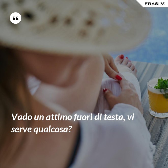 Vado un attimo fuori di testa, vi serve qualcosa? - Anonimo