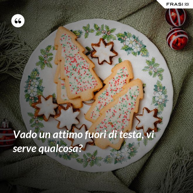 Vado un attimo fuori di testa, vi serve qualcosa? - Anonimo
