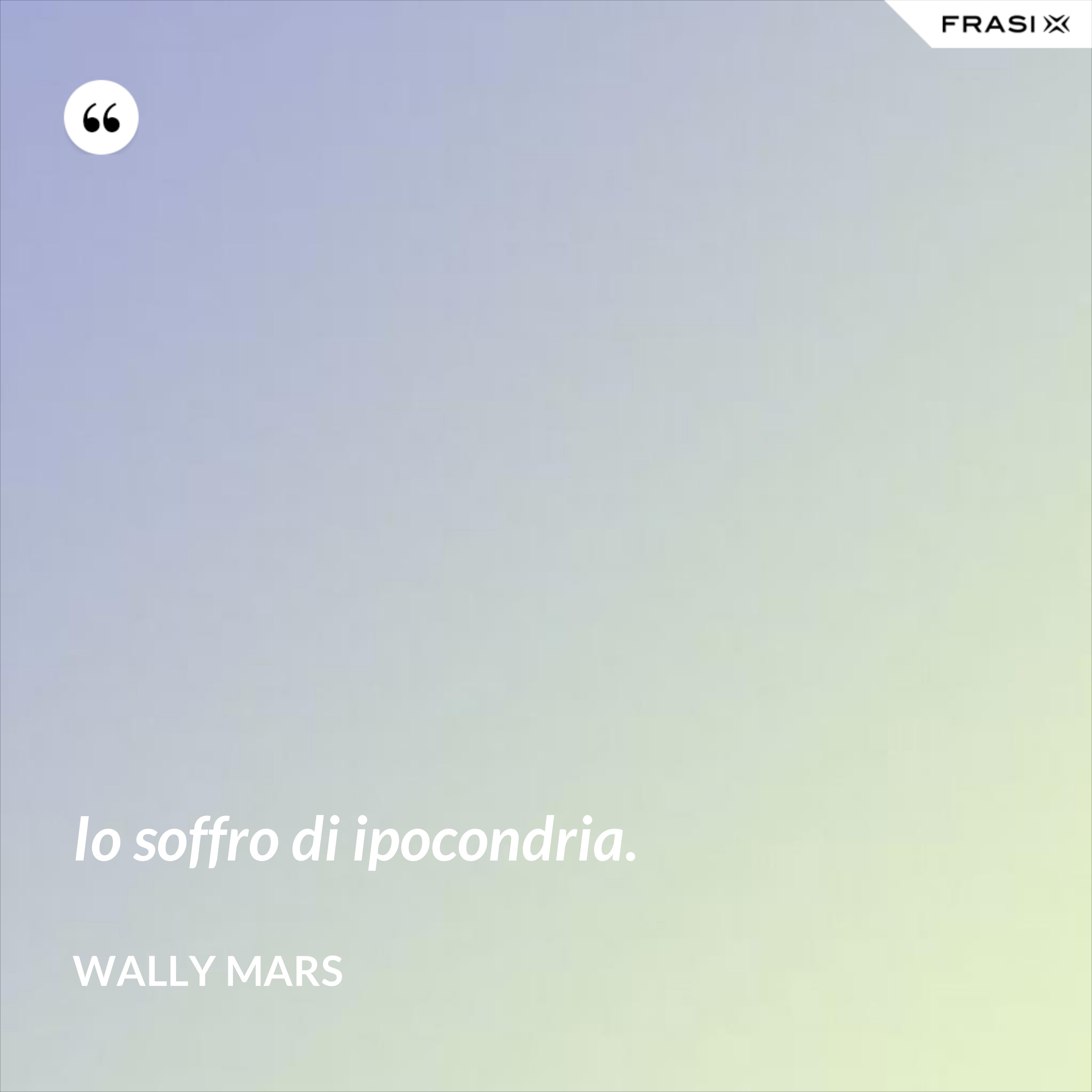Io soffro di ipocondria. - Wally Mars
