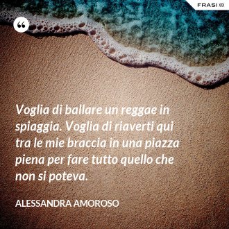 Voglia di ballare un reggae in spiaggia. Voglia di riaverti qui tra le mie braccia in una piazza piena per fare tutto quello che non si poteva. - Alessandra Amoroso