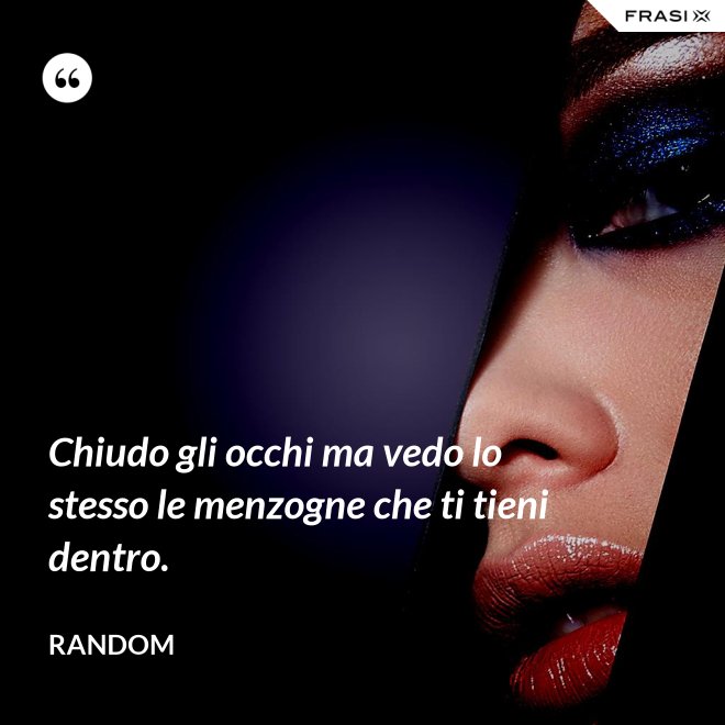 Chiudo gli occhi ma vedo lo stesso le menzogne che ti tieni dentro. - Random