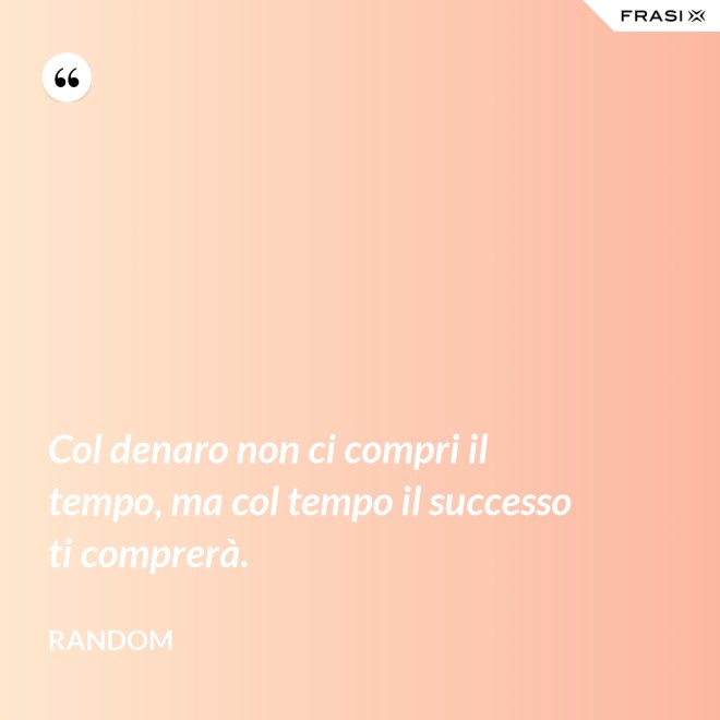 Col denaro non ci compri il tempo, ma col tempo il successo ti comprerà. - Random