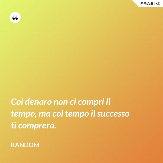 Col denaro non ci compri il tempo, ma col tempo il successo ti comprerà. - Random