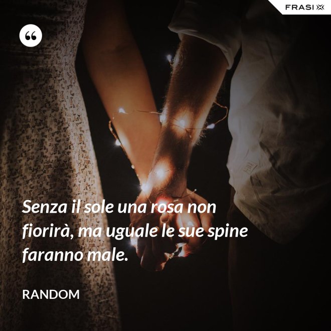 Senza il sole una rosa non fiorirà, ma uguale le sue spine faranno male. - Random