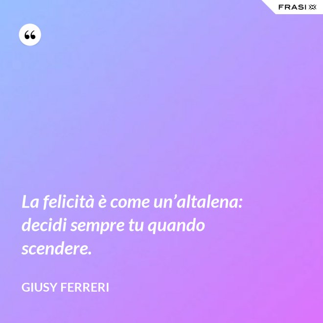 La felicità è come un’altalena: decidi sempre tu quando scendere. - Giusy Ferreri