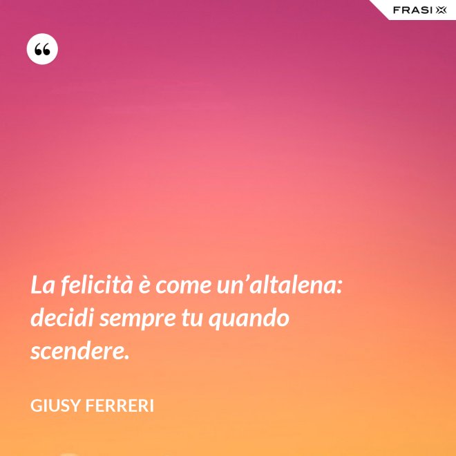 La felicità è come un’altalena: decidi sempre tu quando scendere. - Giusy Ferreri