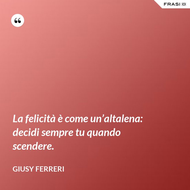 La felicità è come un’altalena: decidi sempre tu quando scendere. - Giusy Ferreri