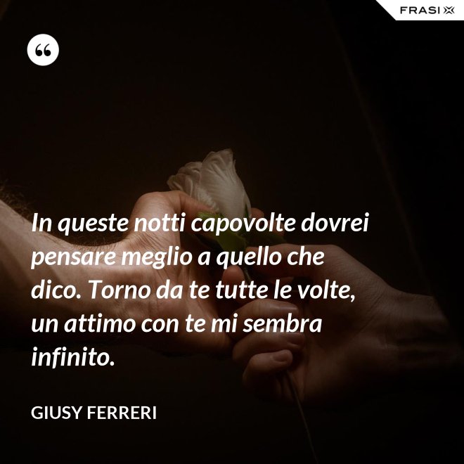 In queste notti capovolte dovrei pensare meglio a quello che dico. Torno da te tutte le volte, un attimo con te mi sembra infinito. - Giusy Ferreri