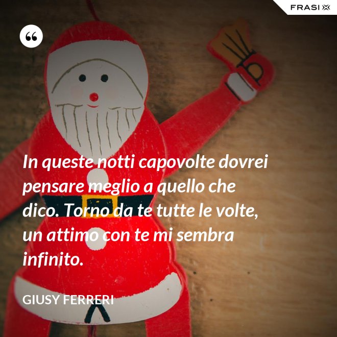 In queste notti capovolte dovrei pensare meglio a quello che dico. Torno da te tutte le volte, un attimo con te mi sembra infinito. - Giusy Ferreri
