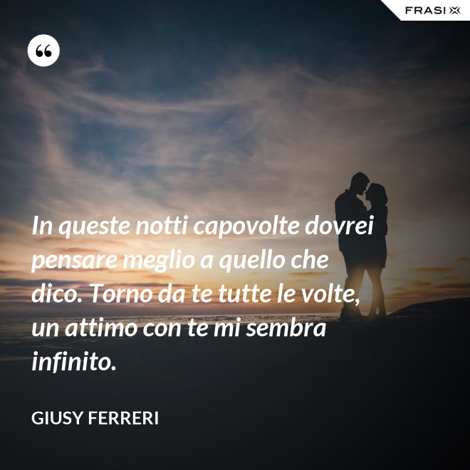 In queste notti capovolte dovrei pensare meglio a quello che dico. Torno da te tutte le volte, un attimo con te mi sembra infinito. - Giusy Ferreri
