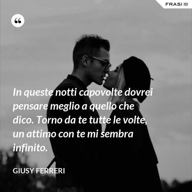 In queste notti capovolte dovrei pensare meglio a quello che dico. Torno da te tutte le volte, un attimo con te mi sembra infinito. - Giusy Ferreri