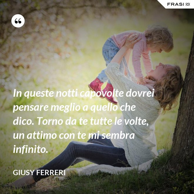 In queste notti capovolte dovrei pensare meglio a quello che dico. Torno da te tutte le volte, un attimo con te mi sembra infinito. - Giusy Ferreri