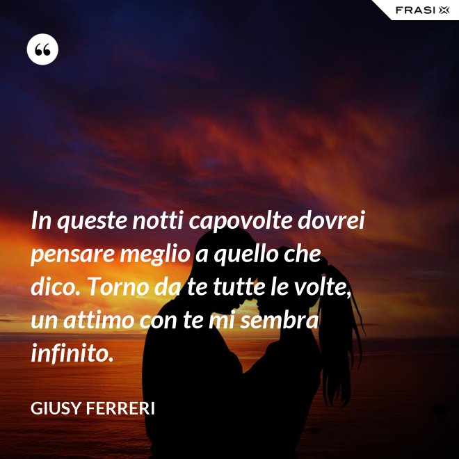 In queste notti capovolte dovrei pensare meglio a quello che dico. Torno da te tutte le volte, un attimo con te mi sembra infinito. - Giusy Ferreri