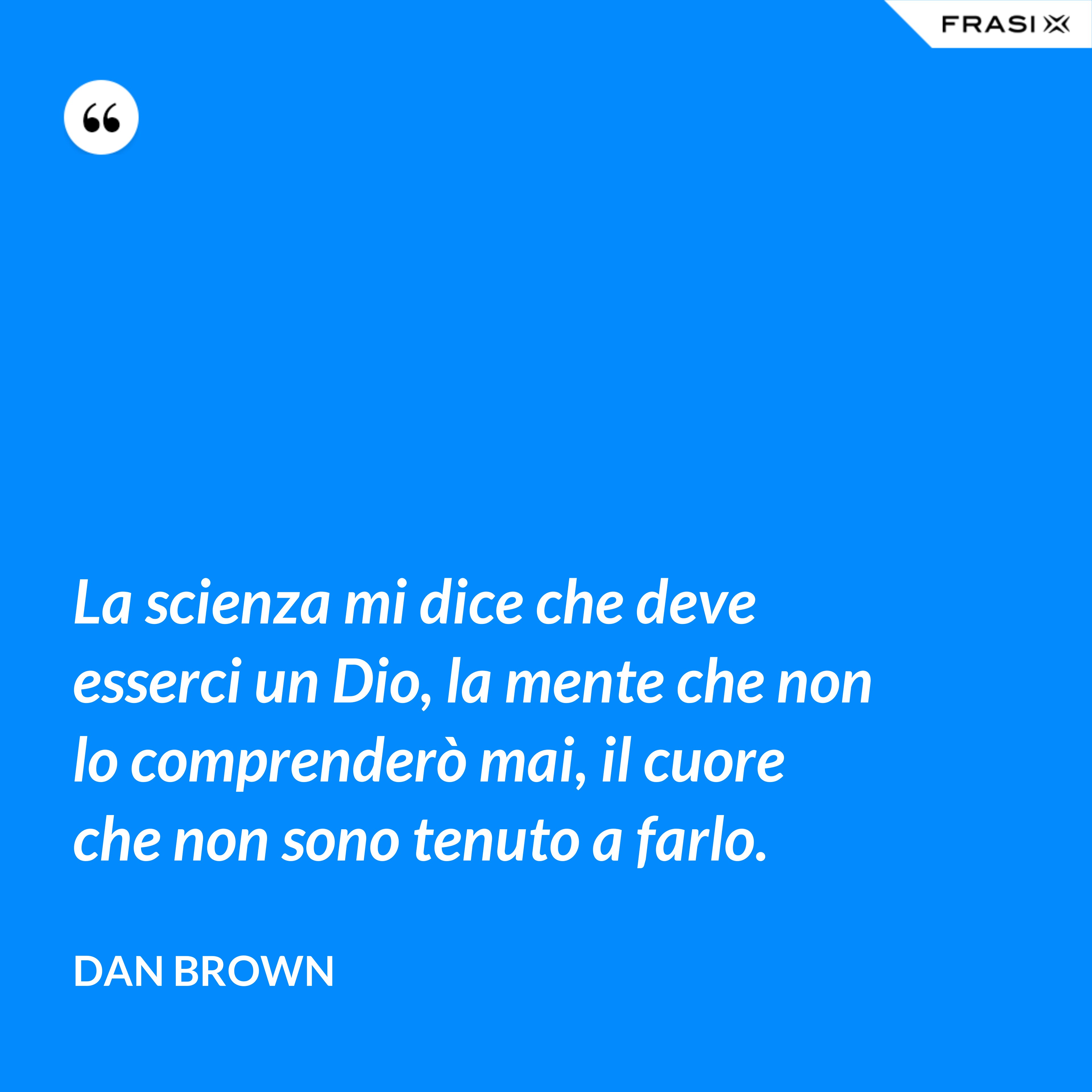 La scienza mi dice che deve esserci un Dio, la mente che non lo comprenderò mai, il cuore che non sono tenuto a farlo. - Dan Brown