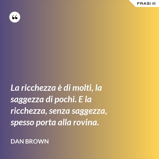 La ricchezza è di molti, la saggezza di pochi. E la ricchezza, senza saggezza, spesso porta alla rovina. - Dan Brown