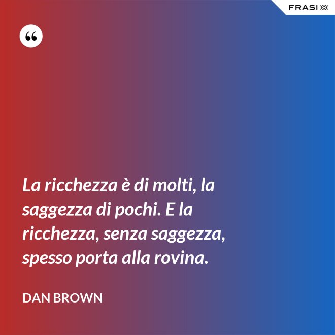 La ricchezza è di molti, la saggezza di pochi. E la ricchezza, senza saggezza, spesso porta alla rovina. - Dan Brown