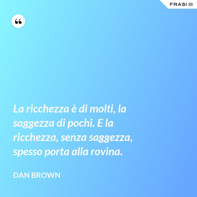 La ricchezza è di molti, la saggezza di pochi. E la ricchezza, senza saggezza, spesso porta alla rovina. - Dan Brown