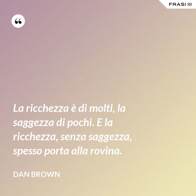 La ricchezza è di molti, la saggezza di pochi. E la ricchezza, senza saggezza, spesso porta alla rovina. - Dan Brown
